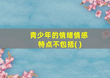 青少年的情绪情感特点不包括( )